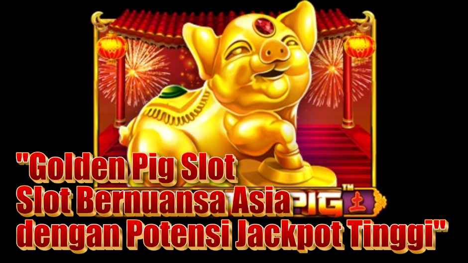 Golden Pig Slot: Slot Bernuansa Asia dengan Potensi Jackpot Tinggi
